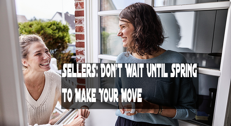 Sellers: Don’t Wait Until Spring To Make Your Move